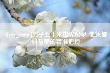 绵阳男子五千米世界纪录-他凭借对节奏的精准把控