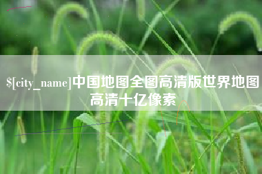 绵阳中国地图全图高清版世界地图高清十亿像素