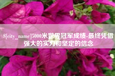 绵阳5000米世界冠军成绩-最终凭借强大的实力和坚定的信念