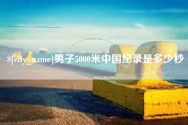绵阳男子5000米中国纪录是多少秒