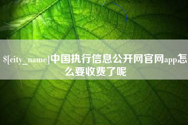 绵阳中国执行信息公开网官网app怎么要收费了呢