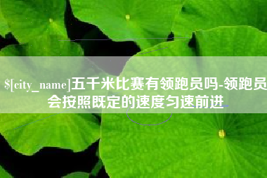 绵阳五千米比赛有领跑员吗-领跑员会按照既定的速度匀速前进