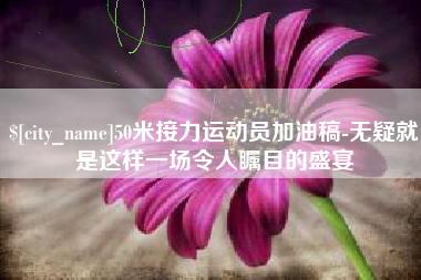 绵阳50米接力运动员加油稿-无疑就是这样一场令人瞩目的盛宴