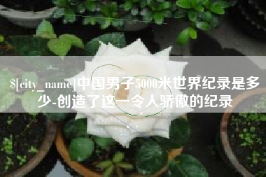 绵阳中国男子5000米世界纪录是多少-创造了这一令人骄傲的纪录