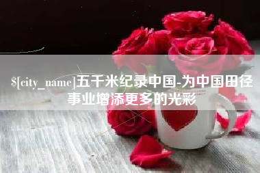 绵阳五千米纪录中国-为中国田径事业增添更多的光彩