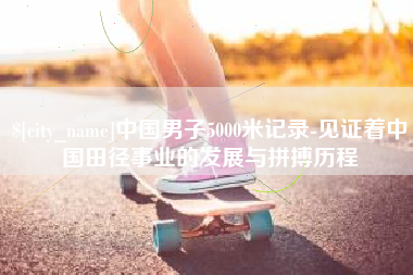 绵阳中国男子5000米记录-见证着中国田径事业的发展与拼搏历程
