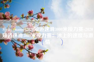 绵阳2020短道速滑3000米接力赛-2020短道速滑3000米接力赛：冰上的速度与激情