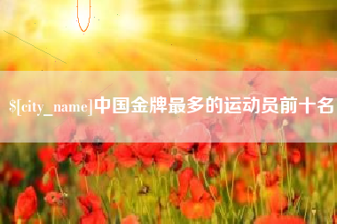 绵阳中国金牌最多的运动员前十名