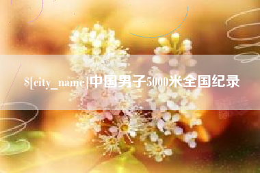 绵阳中国男子5000米全国纪录