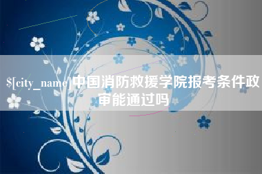 绵阳中国消防救援学院报考条件政审能通过吗