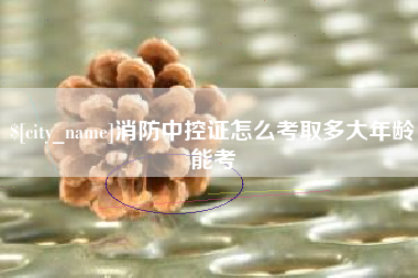 绵阳消防中控证怎么考取多大年龄能考